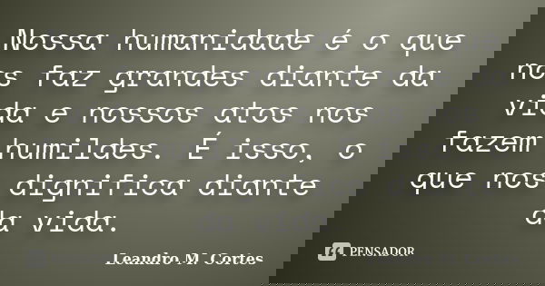 Nossa humanidade é o que nos faz grandes diante da vida e nossos atos nos fazem humildes. É isso, o que nos dignifica diante da vida.... Frase de Leandro M. Cortes.