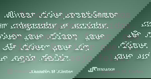 Nunca tive problemas com chegadas e saídas. Se tiver que ficar, que fique. Se tiver que ir, que vá e seja feliz.... Frase de Leandro M. Cortes.