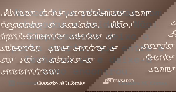 Nunca tive problemas com chegadas e saídas. Não! Simplesmente deixo a porta aberta, que entre e feche ou vá e deixe-a como encontrou.... Frase de Leandro M. Cortes.