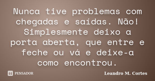 Nunca tive problemas com chegadas e saídas. Não! Simplesmente deixo a porta aberta, que entre e feche ou vá e deixe-a como encontrou.... Frase de Leandro M. Cortes.