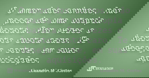O amor dos sonhos, não passa de uma utopia barata. Por vezes o barato custa caro. Te desejo sorte, em suas aquisições.... Frase de Leandro M. Cortes.