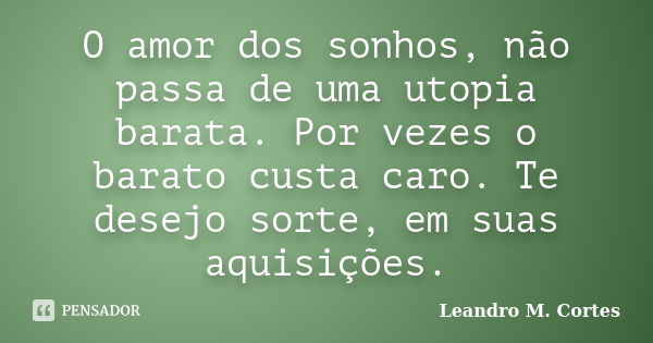 O amor dos sonhos, não passa de uma utopia barata. Por vezes o barato custa caro. Te desejo sorte, em suas aquisições.... Frase de Leandro M. Cortes.