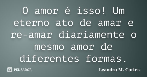 O amor é isso! Um eterno ato de amar e re-amar diariamente o mesmo amor de diferentes formas.... Frase de Leandro M. Cortes.