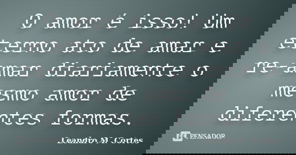 O amor é isso! Um eterno ato de amar e re-amar diariamente o mesmo amor de diferentes formas.... Frase de Leandro M. Cortes.