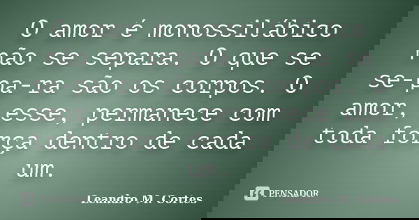 O amor é monossilábico não se separa. O que se se-pa-ra são os corpos. O amor, esse, permanece com toda força dentro de cada um.... Frase de Leandro M. Cortes.