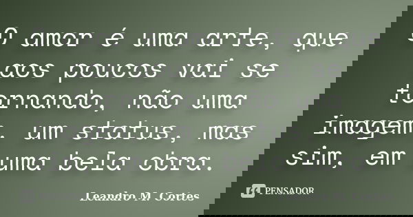 O amor é uma arte, que aos poucos vai se tornando, não uma imagem, um status, mas sim, em uma bela obra.... Frase de Leandro M. Cortes.