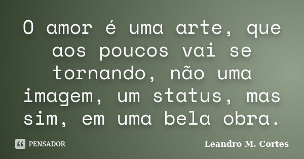 O amor é uma arte, que aos poucos vai se tornando, não uma imagem, um status, mas sim, em uma bela obra.... Frase de Leandro M. Cortes.