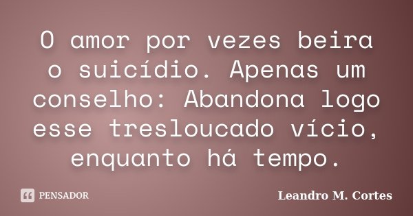 O amor por vezes beira o suicídio. Apenas um conselho: Abandona logo esse tresloucado vício, enquanto há tempo.... Frase de Leandro M. Cortes.