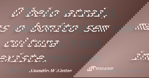 O belo atrai, mas o bonito sem cultura inexiste.... Frase de Leandro M. Cortes.
