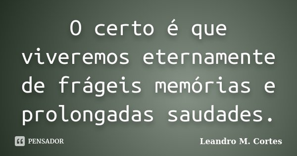 O certo é que viveremos eternamente de frágeis memórias e prolongadas saudades.... Frase de Leandro M. Cortes.