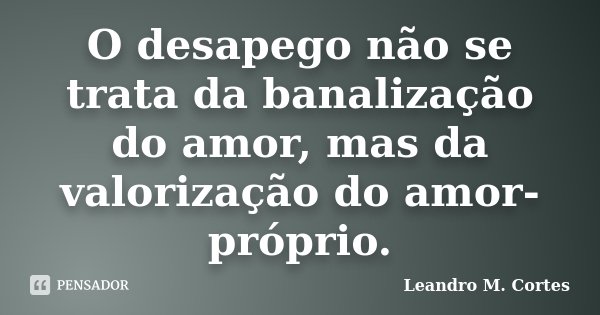 O desapego não se trata da banalização do amor, mas da valorização do amor-próprio.... Frase de Leandro M. Cortes.