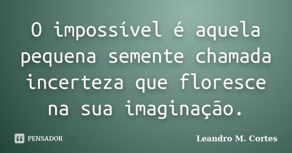 O impossível é aquela pequena semente chamada incerteza que floresce na sua imaginação.... Frase de Leandro M. Cortes.