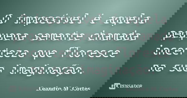O impossível é aquela pequena semente chamada incerteza que floresce na sua imaginação.... Frase de Leandro M. Cortes.
