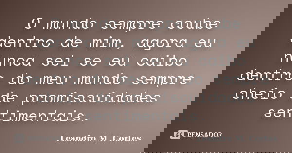 O mundo sempre coube dentro de mim, agora eu nunca sei se eu caibo dentro do meu mundo sempre cheio de promiscuidades sentimentais.... Frase de Leandro M. Cortes.