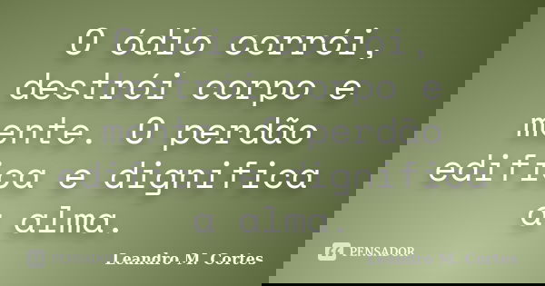 O ódio corrói, destrói corpo e mente. O perdão edifica e dignifica a alma.... Frase de Leandro M. Cortes.