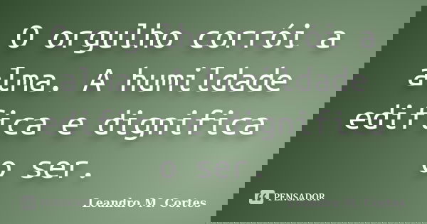 O orgulho corrói a alma. A humildade edifica e dignifica o ser.... Frase de Leandro M. Cortes.