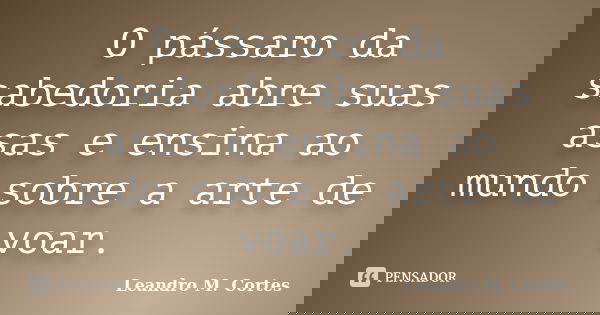 O pássaro da sabedoria abre suas asas e ensina ao mundo sobre a arte de voar.... Frase de Leandro M. Cortes.