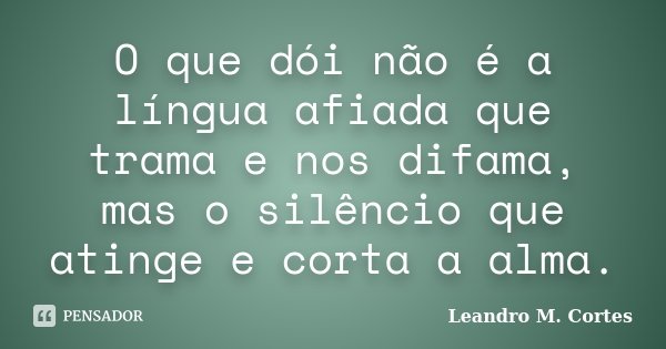 O que dói não é a língua afiada que trama e nos difama, mas o silêncio que atinge e corta a alma.... Frase de Leandro M. Cortes.