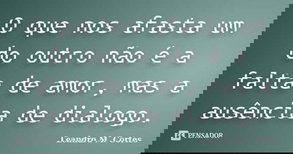 O que nos afasta um do outro não é a falta de amor, mas a ausência de dialogo.... Frase de Leandro M. Cortes.