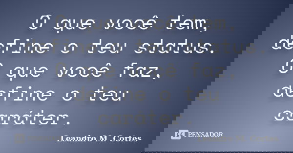 O que você tem, define o teu status. O que você faz, define o teu caráter.... Frase de Leandro M. Cortes.