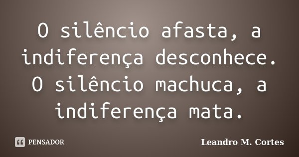 O silêncio afasta, a indiferença desconhece. O silêncio machuca, a indiferença mata.... Frase de Leandro M. Cortes.