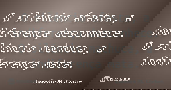 O silêncio afasta, a indiferença desconhece. O silêncio machuca, a indiferença mata.... Frase de Leandro M. Cortes.