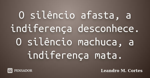 O silêncio afasta, a indiferença desconhece. O silêncio machuca, a indiferença mata.... Frase de Leandro M. Cortes.