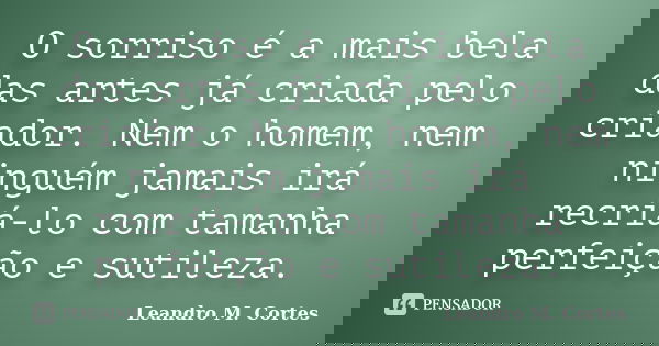 O sorriso é a mais bela das artes já criada pelo criador. Nem o homem, nem ninguém jamais irá recriá-lo com tamanha perfeição e sutileza.... Frase de Leandro M. Cortes.