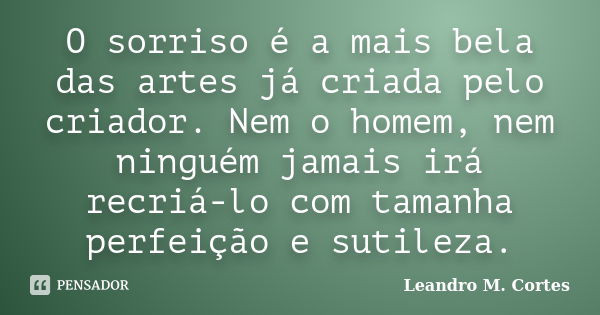 O sorriso é a mais bela das artes já criada pelo criador. Nem o homem, nem ninguém jamais irá recriá-lo com tamanha perfeição e sutileza.... Frase de Leandro M. Cortes.