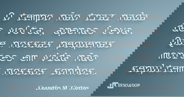 O tempo não traz nada de volta, apenas leva. Que nossas pequenas mortes em vida não sepultem nossos sonhos.... Frase de Leandro M. Cortes.