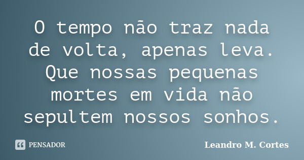 O tempo não traz nada de volta, apenas leva. Que nossas pequenas mortes em vida não sepultem nossos sonhos.... Frase de Leandro M. Cortes.