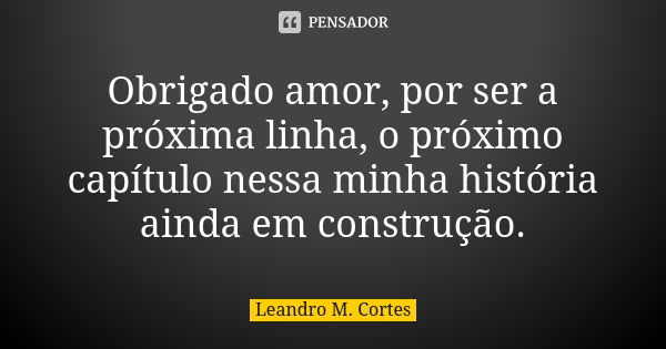 Obrigado amor, por ser a próxima linha, o próximo capítulo nessa minha história ainda em construção.... Frase de Leandro M. Cortes.