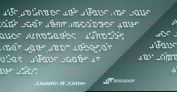 Os planos de Deus na sua vida são bem maiores que as suas vontades. Confie, Deus não age por desejo ou impulso. Deus sabe o que faz.... Frase de Leandro M. Cortes.