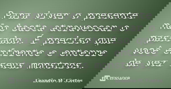 Para viver o presente não basta atravessar o passado. É preciso que você enfrente e enterre de vez seus monstros.... Frase de Leandro M. Cortes.