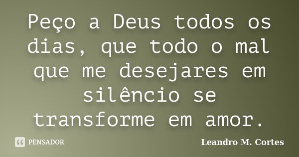 Peço a Deus todos os dias, que todo o mal que me desejares em silêncio se transforme em amor.... Frase de Leandro M. Cortes.