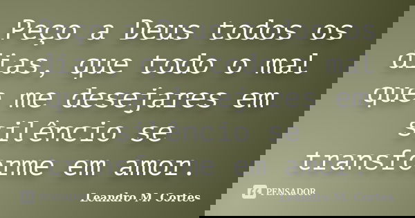 Peço a Deus todos os dias, que todo o mal que me desejares em silêncio se transforme em amor.... Frase de Leandro M. Cortes.