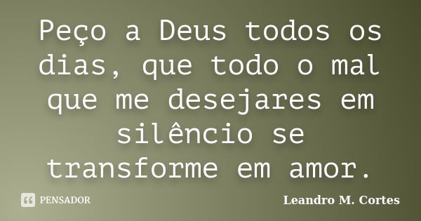 Peço a Deus todos os dias, que todo o mal que me desejares em silêncio se transforme em amor.... Frase de Leandro M. Cortes.