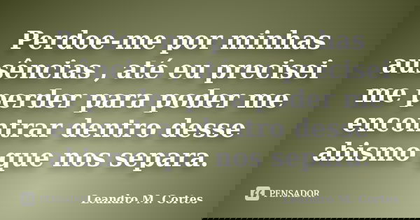 Perdoe-me por minhas ausências , até eu precisei me perder para poder me encontrar dentro desse abismo que nos separa.... Frase de Leandro M. Cortes.