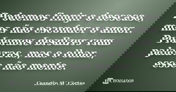 Podemos fingir o descaso, mas não esconder o amor. Podemos desdizer com palavras, mas o olhar, esse não mente.... Frase de Leandro M. Cortes.