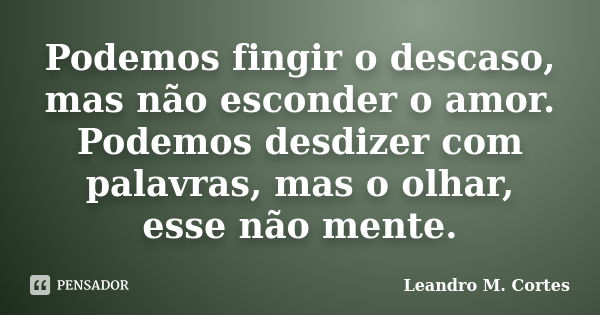 Podemos fingir o descaso, mas não esconder o amor. Podemos desdizer com palavras, mas o olhar, esse não mente.... Frase de Leandro M. Cortes.