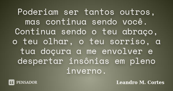 Poderiam ser tantos outros, mas continua sendo você. Continua sendo o teu abraço, o teu olhar, o teu sorriso, a tua doçura a me envolver e despertar insônias em... Frase de Leandro M. Cortes.