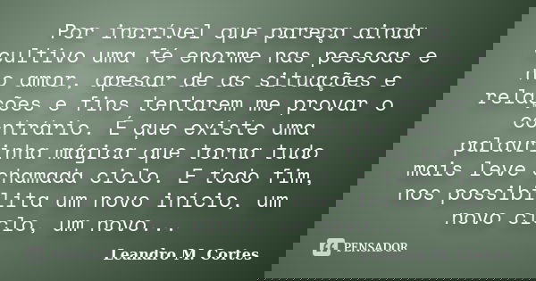Por incrível que pareça ainda cultivo uma fé enorme nas pessoas e no amor, apesar de as situações e relações e fins tentarem me provar o contrário. É que existe... Frase de Leandro M. Cortes.