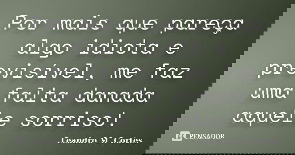 Por mais que pareça algo idiota e previsível, me faz uma falta danada aquele sorriso!... Frase de Leandro M. Cortes.