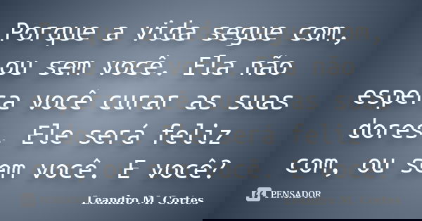 Porque a vida segue com, ou sem você. Ela não espera você curar as suas dores. Ele será feliz com, ou sem você. E você?... Frase de Leandro M. Cortes.