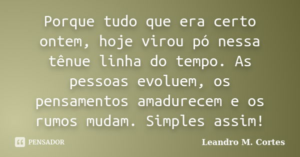 Porque tudo que era certo ontem, hoje virou pó nessa tênue linha do tempo. As pessoas evoluem, os pensamentos amadurecem e os rumos mudam. Simples assim!... Frase de Leandro M. Cortes.