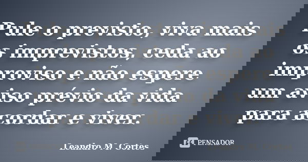 Pule o previsto, viva mais os imprevistos, ceda ao improviso e não espere um aviso prévio da vida para acordar e viver.... Frase de Leandro M. Cortes.