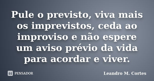 Pule o previsto, viva mais os imprevistos, ceda ao improviso e não espere um aviso prévio da vida para acordar e viver.... Frase de Leandro M. Cortes.