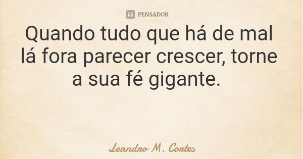 Quando tudo que há de mal lá fora parecer crescer, torne a sua fé gigante.... Frase de Leandro M. Cortes.