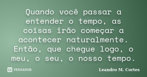 Quando você passar a entender o tempo, as coisas irão começar a acontecer naturalmente. Então, que chegue logo, o meu, o seu, o nosso tempo.... Frase de Leandro M. Cortes.