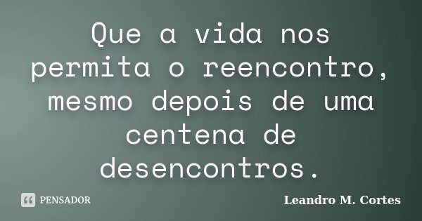 Que a vida nos permita o reencontro, mesmo depois de uma centena de desencontros.... Frase de Leandro M. Cortes.